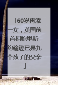 60岁再添一女，英国前首相鲍里斯·约翰逊已是九个孩子的父亲