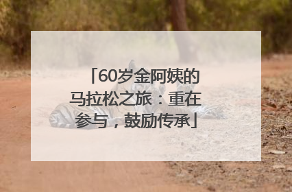 60岁金阿姨的马拉松之旅：重在参与，鼓励传承