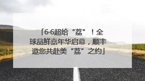 6·6超给“荔”！全球品鲜嘉年华启幕，顺丰邀您共赴美“荔”之约
