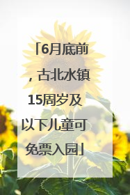 6月底前，古北水镇15周岁及以下儿童可免票入园