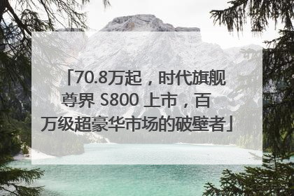 70.8万起，时代旗舰尊界 S800 上市，百万级超豪华市场的破壁者