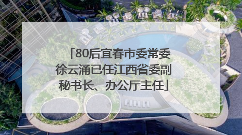 80后宜春市委常委徐云涌已任江西省委副秘书长、办公厅主任