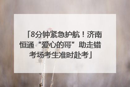 8分钟紧急护航！济南恒通“爱心的哥”助走错考场考生准时赴考
