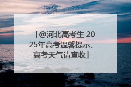 @河北高考生 2025年高考温馨提示、高考天气请查收